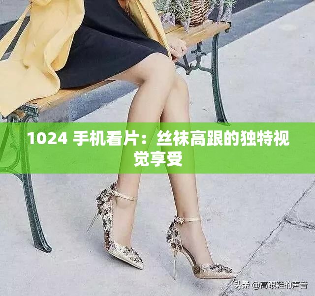 1024 手机看片：丝袜高跟的独特视觉享受