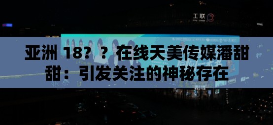 亚洲 18？？在线天美传媒潘甜甜：引发关注的神秘存在