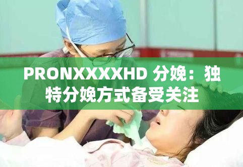 PRONXXXXHD 分娩：独特分娩方式备受关注