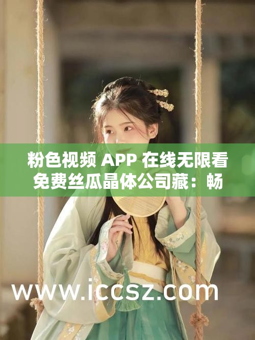 粉色视频 APP 在线无限看免费丝瓜晶体公司藏：畅享精彩视频，尽在这里