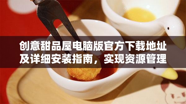 创意甜品屋电脑版官方下载地址及详细安装指南，实现资源管理高效实践