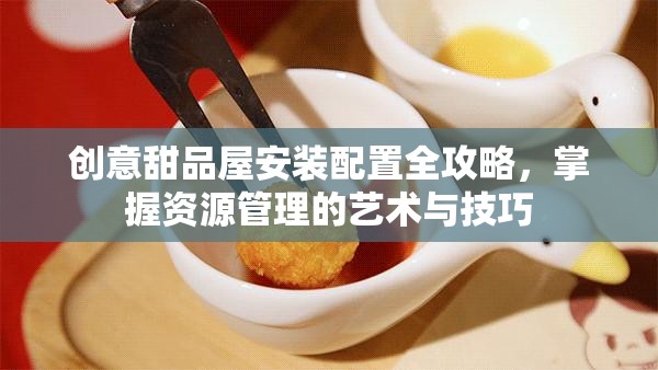 创意甜品屋安装配置全攻略，掌握资源管理的艺术与技巧