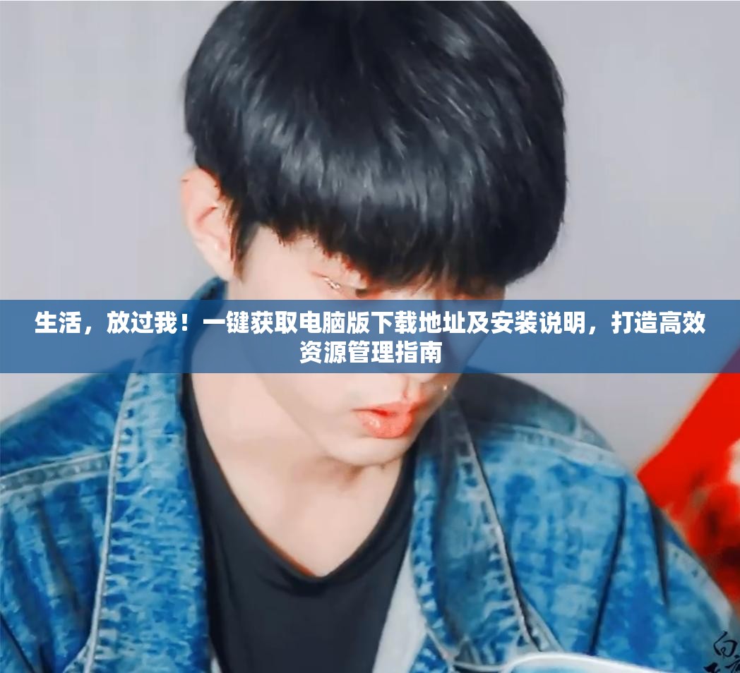 生活，放过我！一键获取电脑版下载地址及安装说明，打造高效资源管理指南