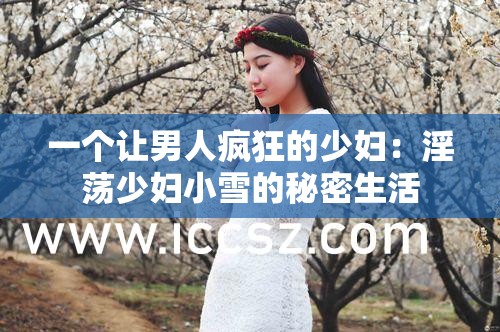 一个让男人疯狂的少妇：淫荡少妇小雪的秘密生活