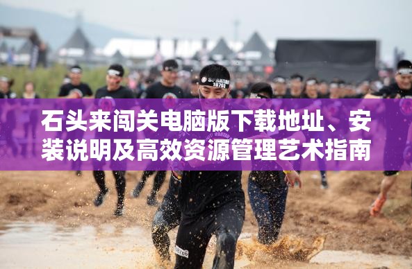 石头来闯关电脑版下载地址、安装说明及高效资源管理艺术指南