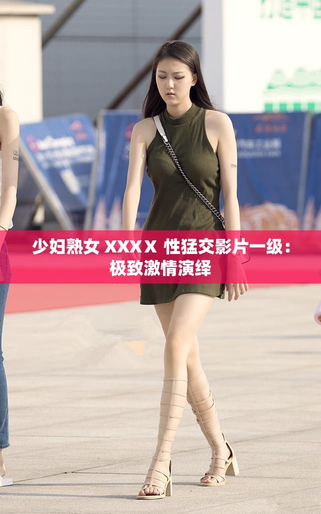 少妇熟女 XXXⅩ 性猛交影片一级：极致激情演绎