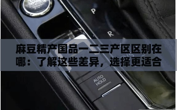 麻豆精产国品一二三产区区别在哪：了解这些差异，选择更适合你的产品