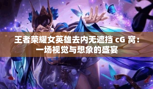 王者荣耀女英雄去内无遮挡 cG 窝：一场视觉与想象的盛宴