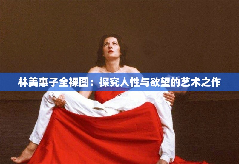 林美惠子全裸图：探究人性与欲望的艺术之作