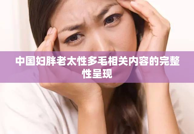 中国妇胖老太性多毛相关内容的完整性呈现