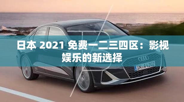 日本 2021 免费一二三四区：影视娱乐的新选择