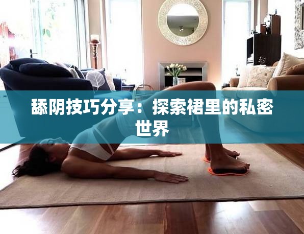 舔阴技巧分享：探索裙里的私密世界