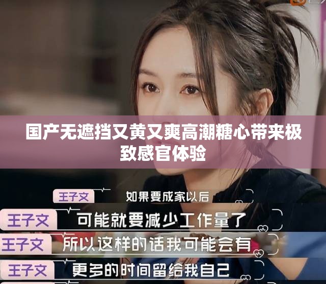 国产无遮挡又黄又爽高潮糖心带来极致感官体验