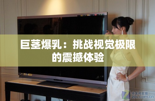 巨茎爆乳：挑战视觉极限的震撼体验