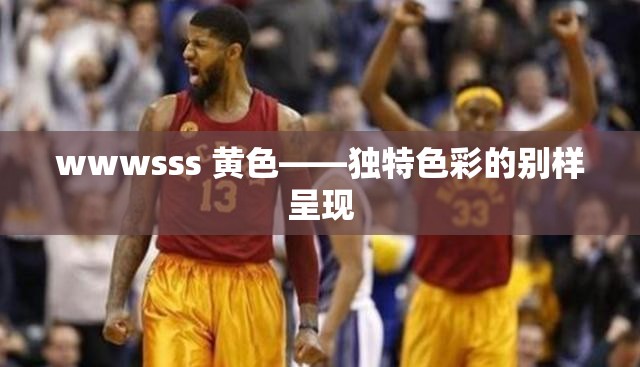 wwwsss 黄色——独特色彩的别样呈现