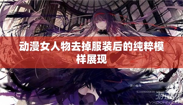 动漫女人物去掉服装后的纯粹模样展现