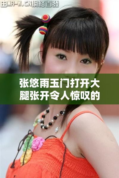 张悠雨玉门打开大腿张开令人惊叹的私密瞬间