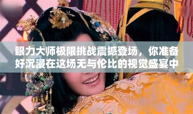 眼力大师极限挑战震撼登场，你准备好沉浸在这场无与伦比的视觉盛宴中了吗？