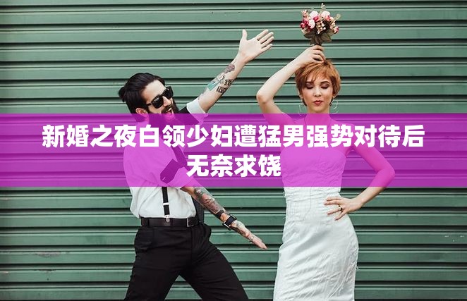 新婚之夜白领少妇遭猛男强势对待后无奈求饶