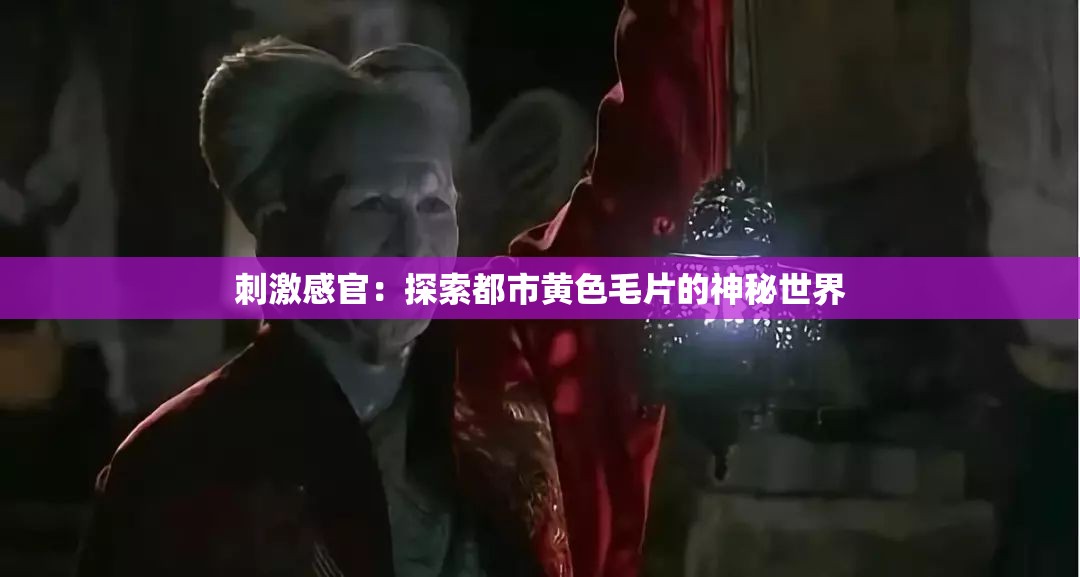 刺激感官：探索都市黄色毛片的神秘世界