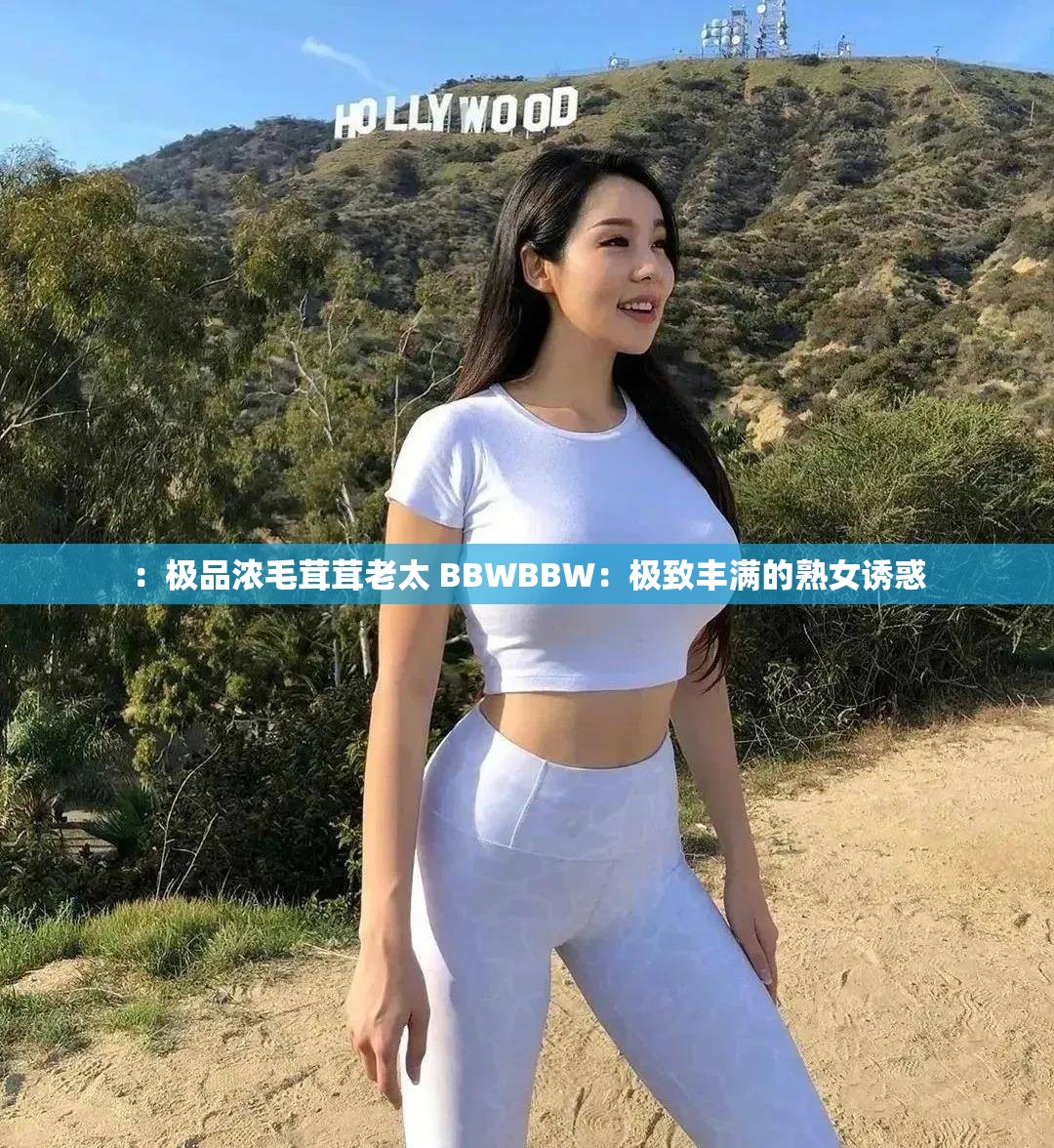 ：极品浓毛茸茸老太 BBWBBW：极致丰满的熟女诱惑