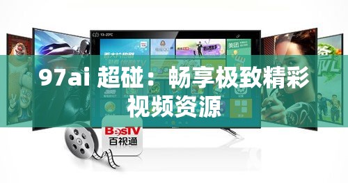 97ai 超碰：畅享极致精彩视频资源