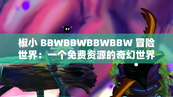 椒小 BBWBBWBBWBBW 冒险世界：一个免费资源的奇幻世界
