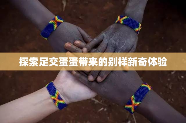 探索足交蛋蛋带来的别样新奇体验