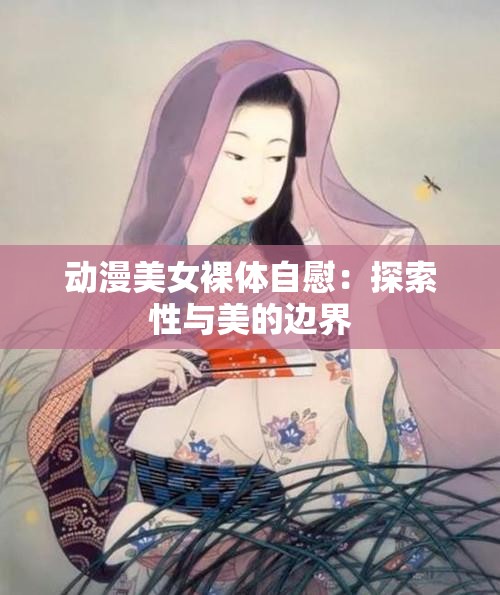 动漫美女裸体自慰：探索性与美的边界