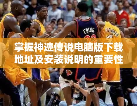 掌握神迹传说电脑版下载地址及安装说明的重要性与实现高效管理策略