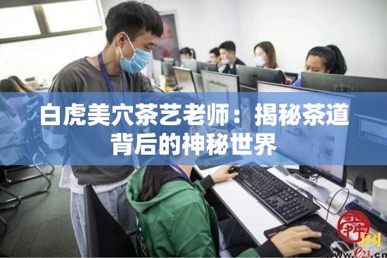 白虎美穴茶艺老师：揭秘茶道背后的神秘世界