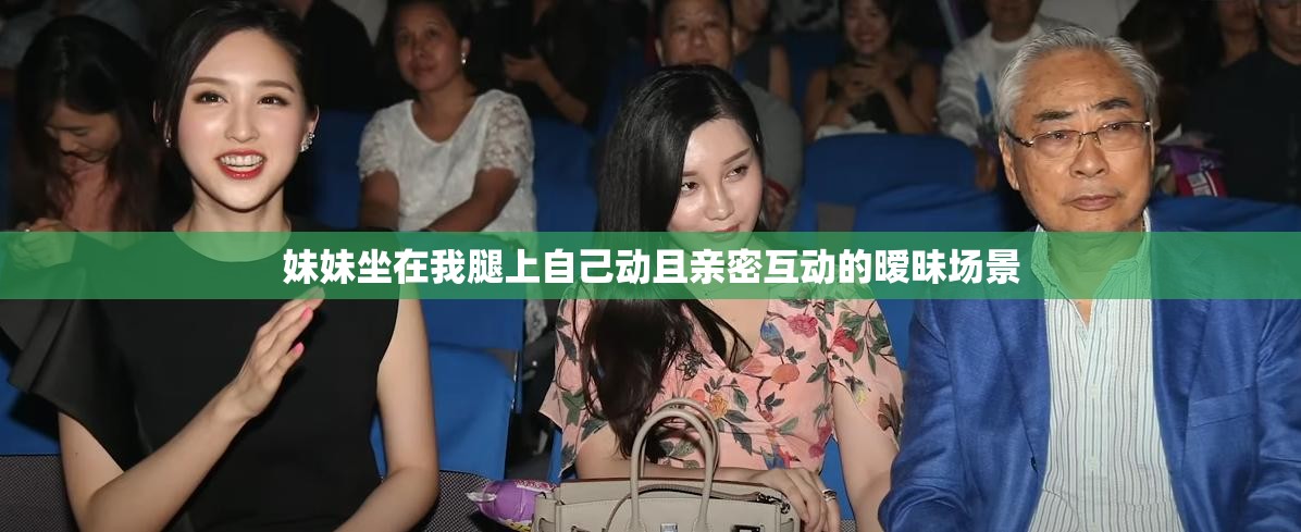 妹妹坐在我腿上自己动且亲密互动的暧昧场景