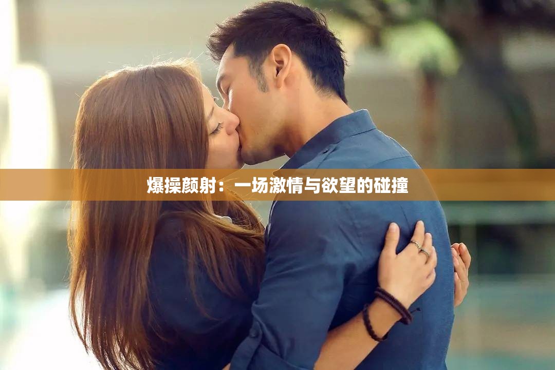 爆操颜射：一场激情与欲望的碰撞