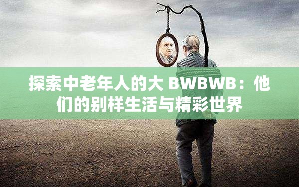 探索中老年人的大 BWBWB：他们的别样生活与精彩世界