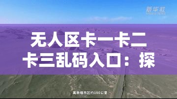 无人区卡一卡二卡三乱码入口：探险者的禁地，你敢挑战吗？