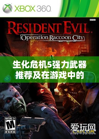 生化危机5强力武器推荐及在游戏中的资源管理与利用策略