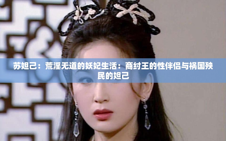 苏妲己：荒淫无道的妖妃生活：商纣王的性伴侣与祸国殃民的妲己