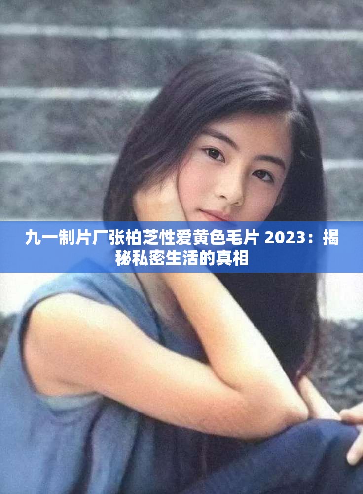 九一制片厂张柏芝性爱黄色毛片 2023：揭秘私密生活的真相