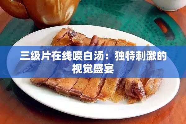 三级片在线喷白汤：独特刺激的视觉盛宴