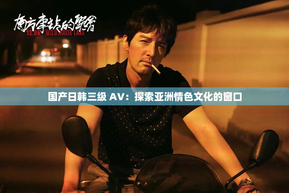 国产日韩三级 AV：探索亚洲情色文化的窗口