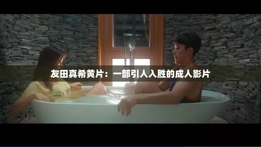 友田真希黄片：一部引人入胜的成人影片