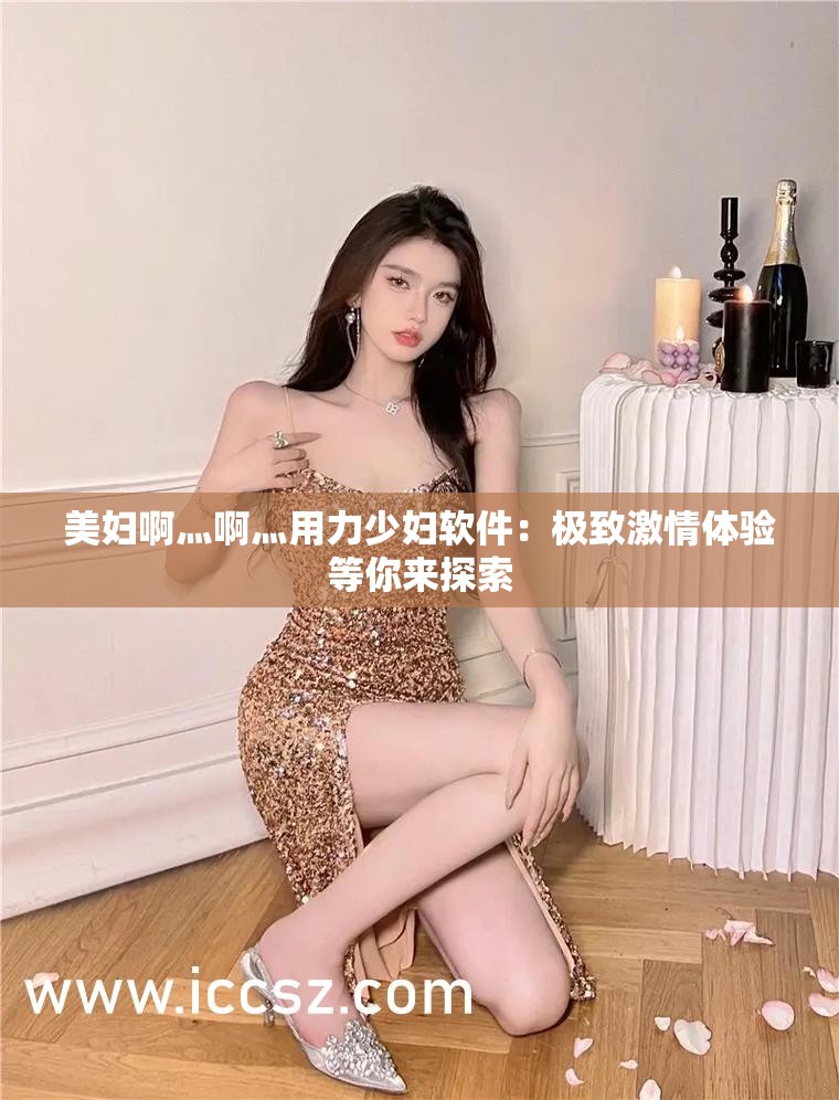 美妇啊灬啊灬用力少妇软件：极致激情体验等你来探索