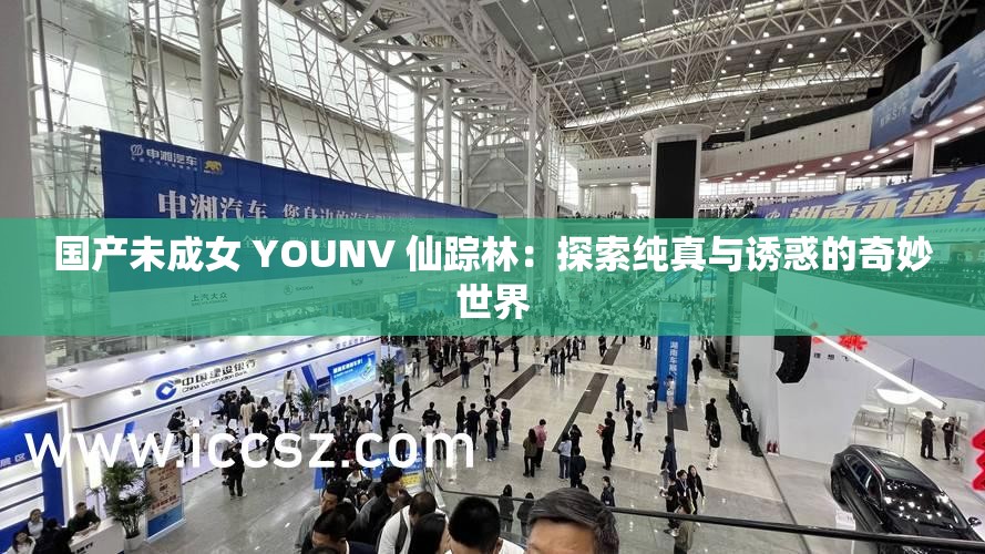 国产未成女 YOUNV 仙踪林：探索纯真与诱惑的奇妙世界