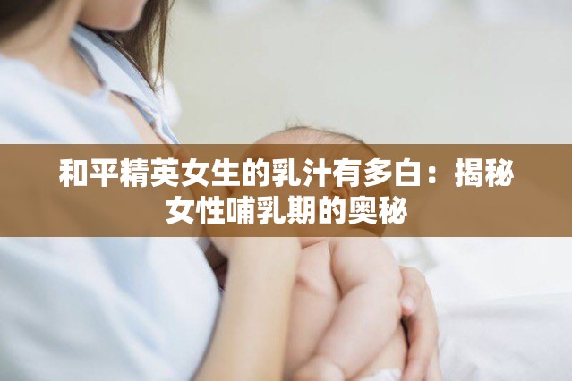 和平精英女生的乳汁有多白：揭秘女性哺乳期的奥秘