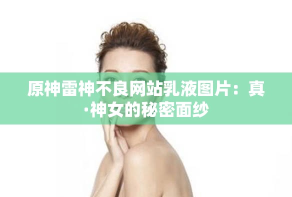 原神雷神不良网站乳液图片：真·神女的秘密面纱
