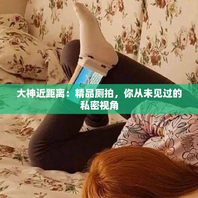 大神近距离：精品厕拍，你从未见过的私密视角