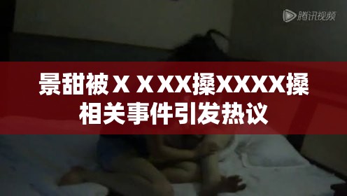 景甜被ⅩⅩXX搡XXXX搡相关事件引发热议