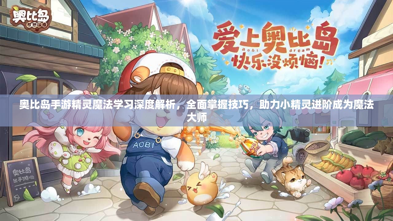 奥比岛手游精灵魔法学习深度解析，全面掌握技巧，助力小精灵进阶成为魔法大师