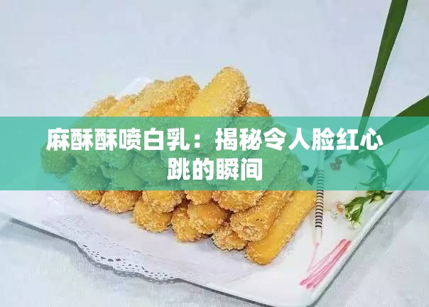 麻酥酥喷白乳：揭秘令人脸红心跳的瞬间