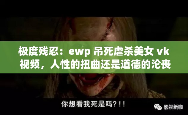 极度残忍：ewp 吊死虐杀美女 vk 视频，人性的扭曲还是道德的沦丧？